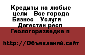 Кредиты на любые цели - Все города Бизнес » Услуги   . Дагестан респ.,Геологоразведка п.